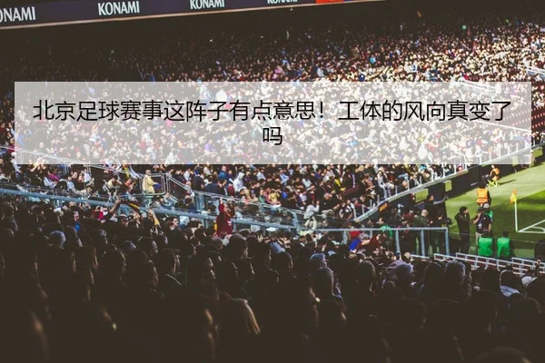 北京足球赛事这阵子有点意思！工体的风向真变了吗