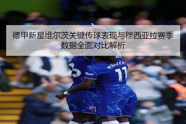 德甲新星维尔茨关键传球表现与穆西亚拉赛季数据全面对比解析