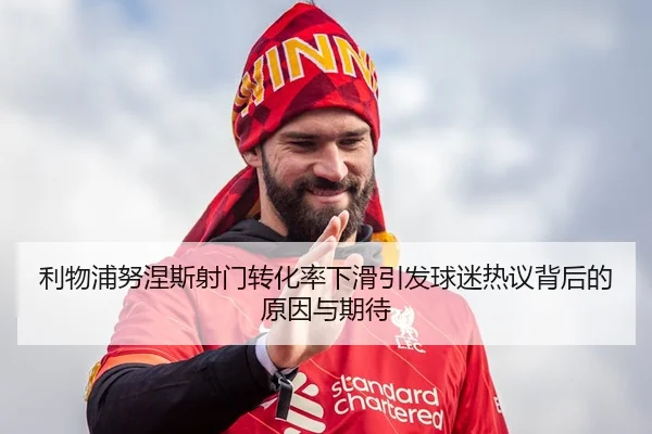 利物浦努涅斯射门转化率下滑引发球迷热议背后的原因与期待