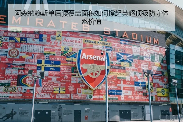 阿森纳赖斯单后腰覆盖面积如何撑起英超顶级防守体系价值（leyu）