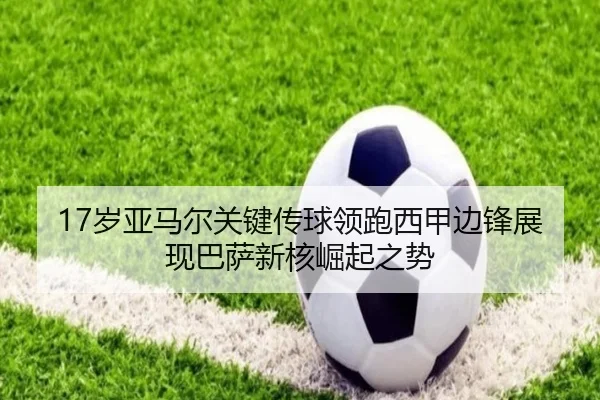 17岁亚马尔关键传球领跑西甲边锋展现巴萨新核崛起之势