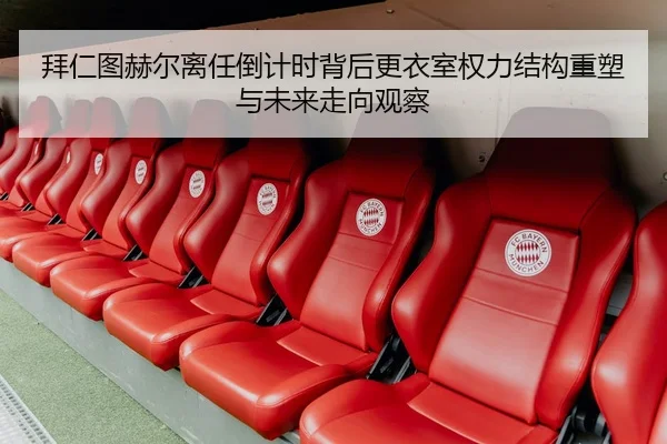 拜仁图赫尔离任倒计时背后更衣室权力结构重塑与未来走向观察（leyu）