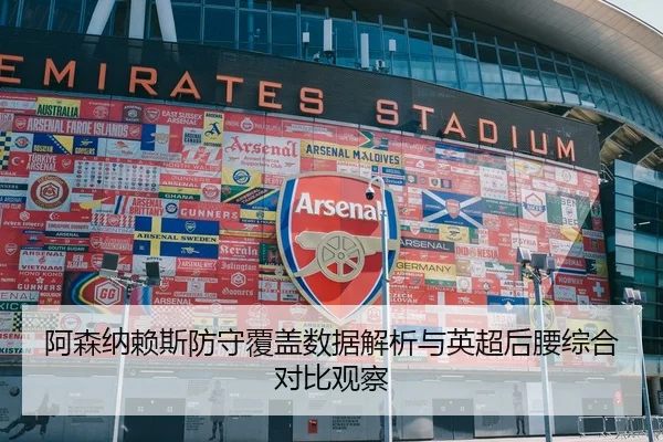 阿森纳赖斯防守覆盖数据解析与英超后腰综合对比观察