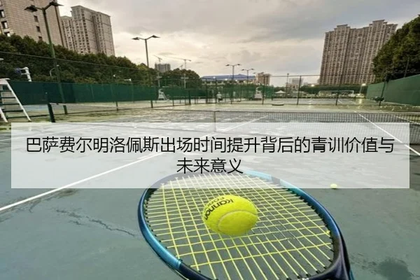 巴萨费尔明洛佩斯出场时间提升背后的青训价值与未来意义（leyu）