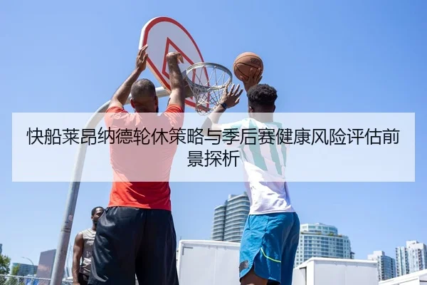 快船莱昂纳德轮休策略与季后赛健康风险评估前景探析 | leyu