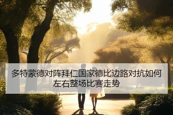 多特蒙德对阵拜仁国家德比边路对抗如何左右整场比赛走势（leyu）