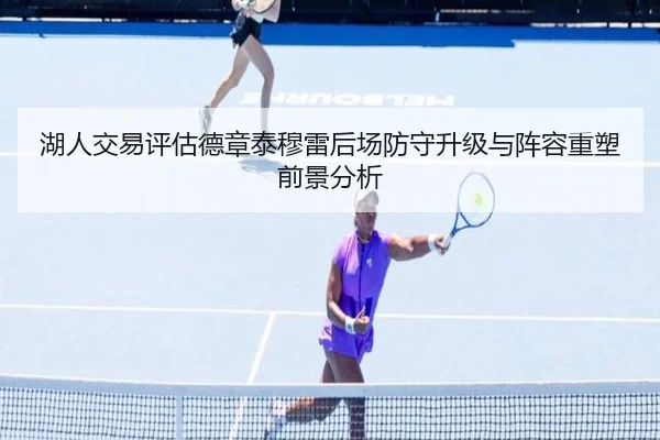 湖人交易评估德章泰穆雷后场防守升级与阵容重塑前景分析 - leyu