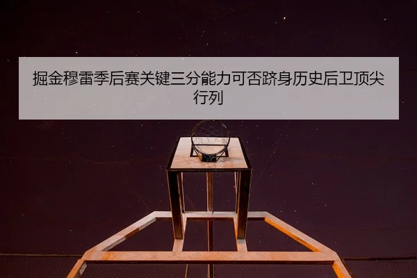 掘金穆雷季后赛关键三分能力可否跻身历史后卫顶尖行列（leyu）