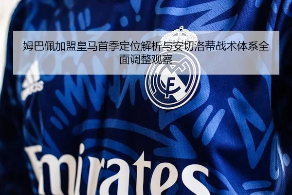 姆巴佩加盟皇马首季定位解析与安切洛蒂战术体系全面调整观察（leyu）