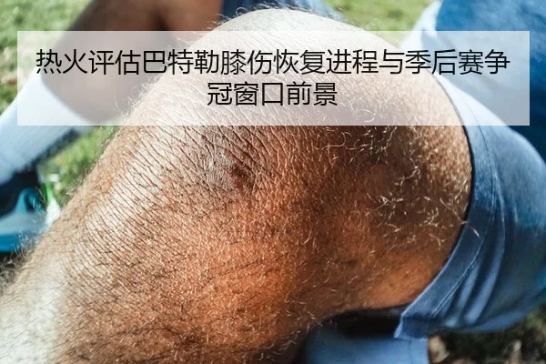 热火评估巴特勒膝伤恢复进程与季后赛争冠窗口前景