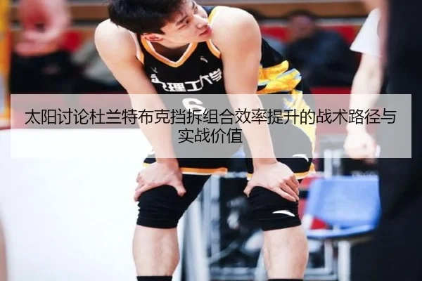 太阳讨论杜兰特布克挡拆组合效率提升的战术路径与实战价值 | leyu