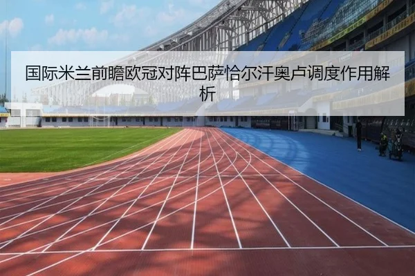 国际米兰前瞻欧冠对阵巴萨恰尔汗奥卢调度作用解析 - leyu