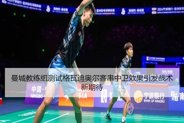 曼城教练组测试格瓦迪奥尔客串中卫效果引发战术新期待