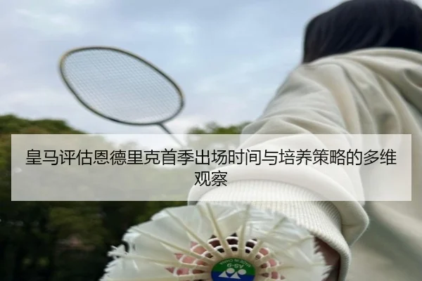 皇马评估恩德里克首季出场时间与培养策略的多维观察 | leyu