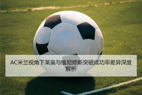 AC米兰视角下莱奥与维尼修斯突破成功率差异深度解析（leyu）