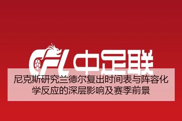 尼克斯研究兰德尔复出时间表与阵容化学反应的深层影响及赛季前景（leyu）