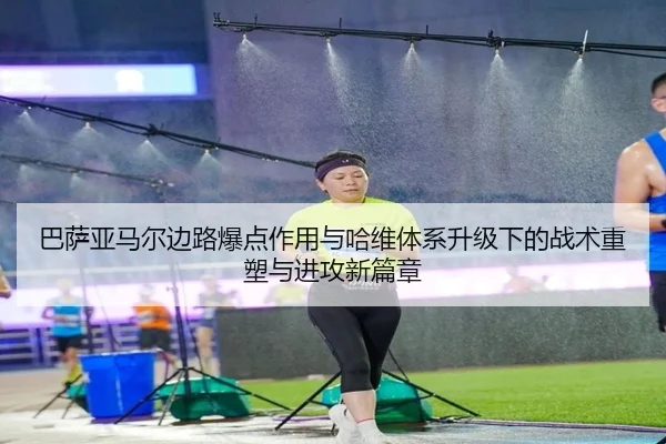 巴萨亚马尔边路爆点作用与哈维体系升级下的战术重塑与进攻新篇章 | leyu