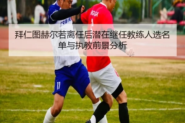 拜仁图赫尔若离任后潜在继任教练人选名单与执教前景分析（leyu）
