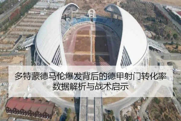 多特蒙德马伦爆发背后的德甲射门转化率数据解析与战术启示 - leyu
