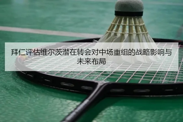 拜仁评估维尔茨潜在转会对中场重组的战略影响与未来布局（leyu）