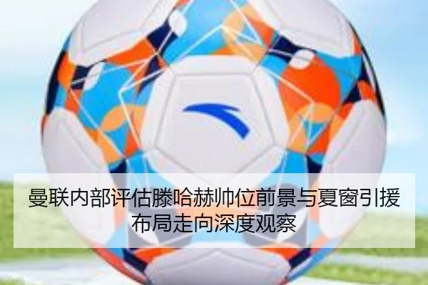 曼联内部评估滕哈赫帅位前景与夏窗引援布局走向深度观察 | leyu