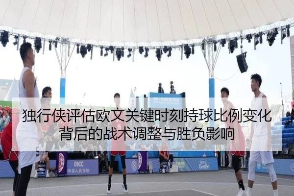 独行侠评估欧文关键时刻持球比例变化背后的战术调整与胜负影响（leyu）