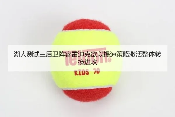 湖人测试三后卫阵容雷迪克欲以提速策略激活整体转换进攻 | leyu