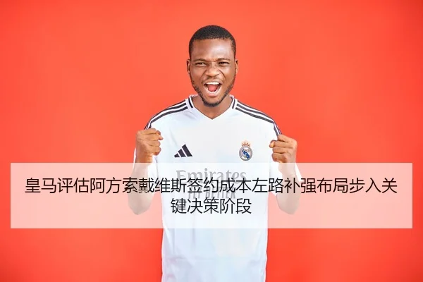 皇马评估阿方索戴维斯签约成本左路补强布局步入关键决策阶段（leyu）