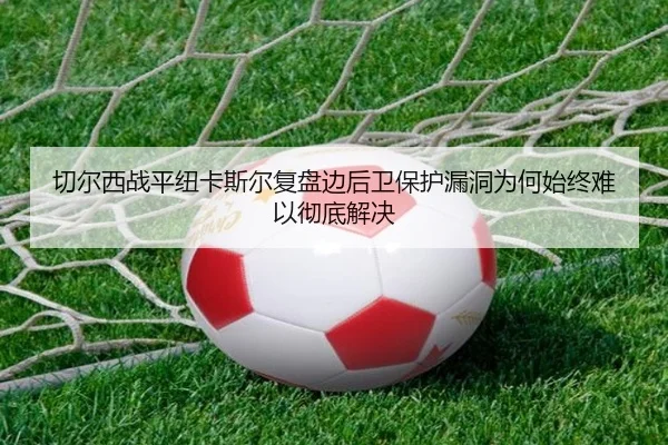 切尔西战平纽卡斯尔复盘边后卫保护漏洞为何始终难以彻底解决（leyu）