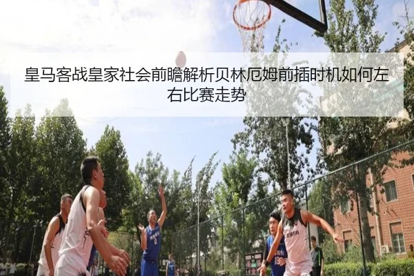 皇马客战皇家社会前瞻解析贝林厄姆前插时机如何左右比赛走势（leyu）